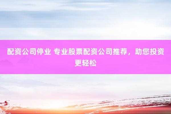 配资公司停业 专业股票配资公司推荐，助您投资更轻松