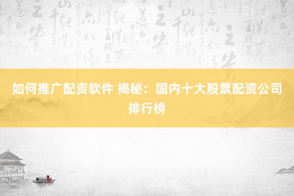 如何推广配资软件 揭秘：国内十大股票配资公司排行榜