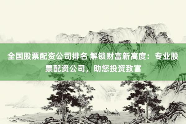 全国股票配资公司排名 解锁财富新高度：专业股票配资公司，助您投资致富