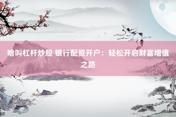 啥叫杠杆炒股 银行配资开户：轻松开启财富增值之路