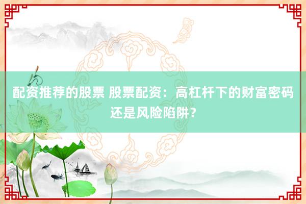 配资推荐的股票 股票配资：高杠杆下的财富密码还是风险陷阱？