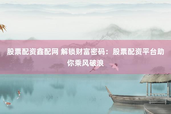 股票配资鑫配网 解锁财富密码：股票配资平台助你乘风破浪