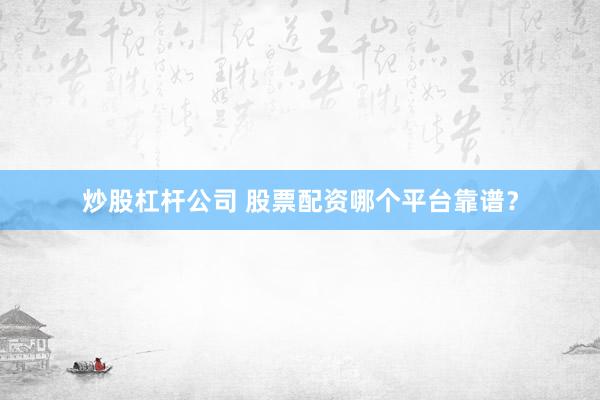 炒股杠杆公司 股票配资哪个平台靠谱？