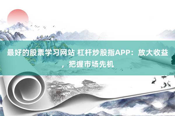 最好的股票学习网站 杠杆炒股指APP：放大收益，把握市场先机