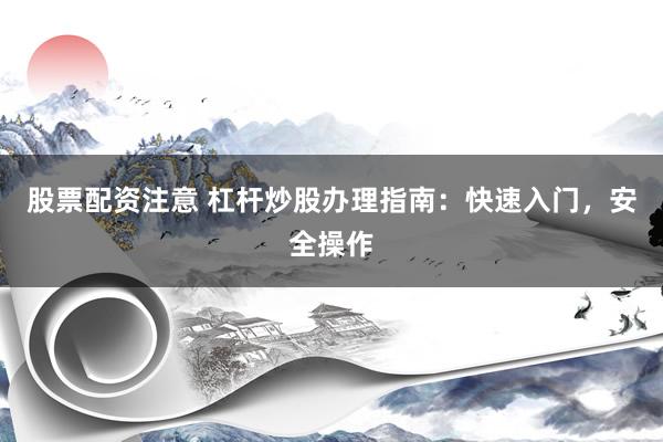 股票配资注意 杠杆炒股办理指南：快速入门，安全操作