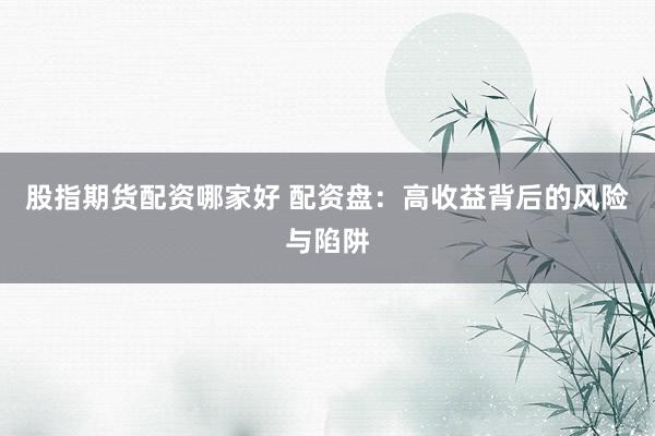 股指期货配资哪家好 配资盘：高收益背后的风险与陷阱