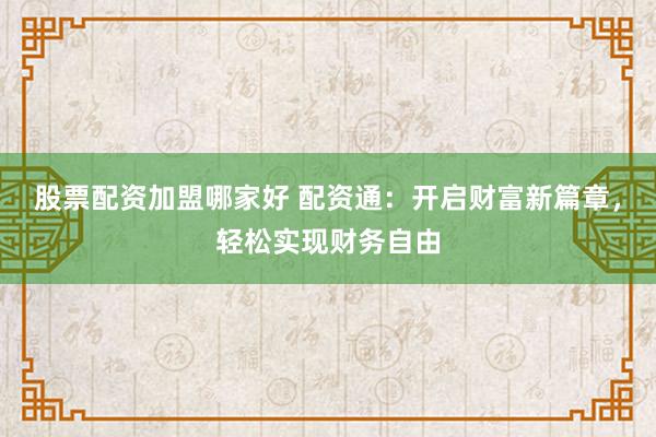 股票配资加盟哪家好 配资通：开启财富新篇章，轻松实现财务自由