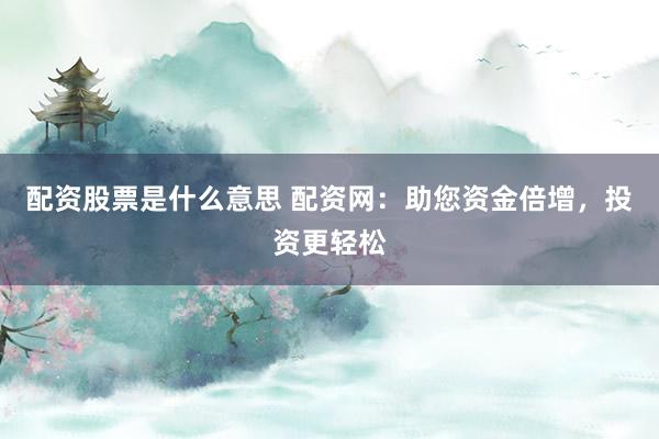 配资股票是什么意思 配资网：助您资金倍增，投资更轻松