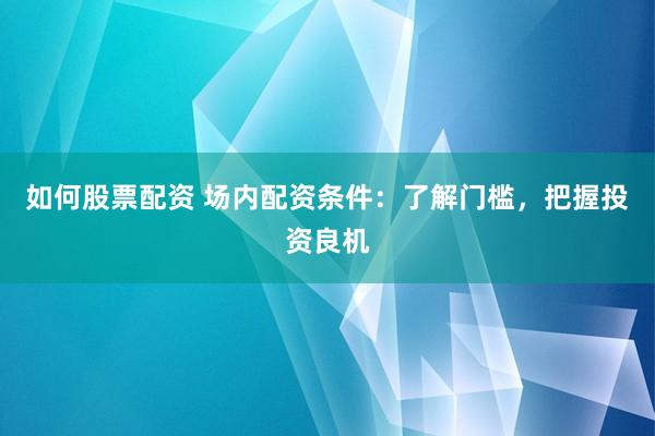 如何股票配资 场内配资条件：了解门槛，把握投资良机