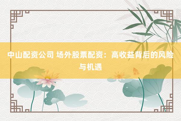 中山配资公司 场外股票配资：高收益背后的风险与机遇