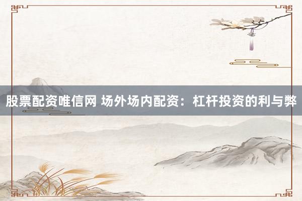 股票配资唯信网 场外场内配资：杠杆投资的利与弊