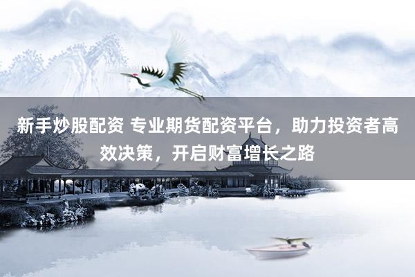 新手炒股配资 专业期货配资平台，助力投资者高效决策，开启财富增长之路