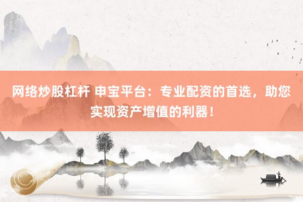 网络炒股杠杆 申宝平台：专业配资的首选，助您实现资产增值的利器！
