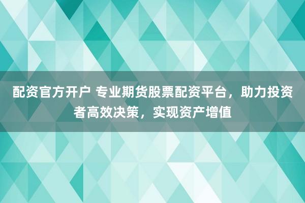配资官方开户 专业期货股票配资平台，助力投资者高效决策，实现资产增值