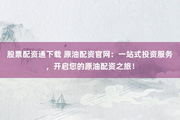 股票配资通下载 原油配资官网：一站式投资服务，开启您的原油配资之旅！