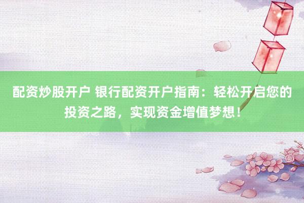 配资炒股开户 银行配资开户指南：轻松开启您的投资之路，实现资金增值梦想！