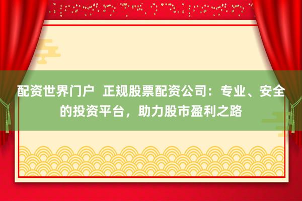 配资世界门户  正规股票配资公司：专业、安全的投资平台，助力股市盈利之路