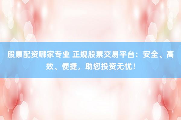 股票配资哪家专业 正规股票交易平台：安全、高效、便捷，助您投资无忧！