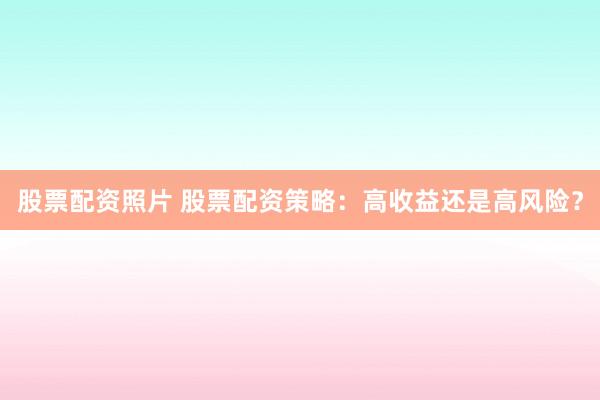 股票配资照片 股票配资策略：高收益还是高风险？