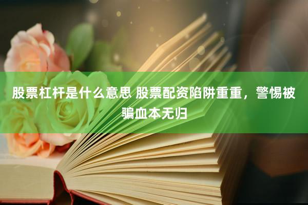 股票杠杆是什么意思 股票配资陷阱重重，警惕被骗血本无归