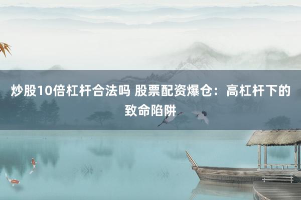 炒股10倍杠杆合法吗 股票配资爆仓：高杠杆下的致命陷阱