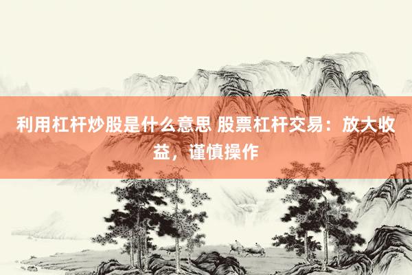 利用杠杆炒股是什么意思 股票杠杆交易：放大收益，谨慎操作