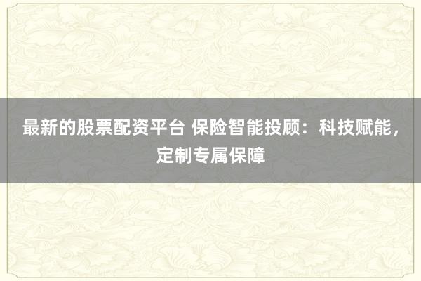 最新的股票配资平台 保险智能投顾：科技赋能，定制专属保障