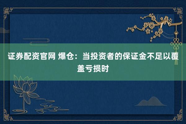 证券配资官网 爆仓：当投资者的保证金不足以覆盖亏损时
