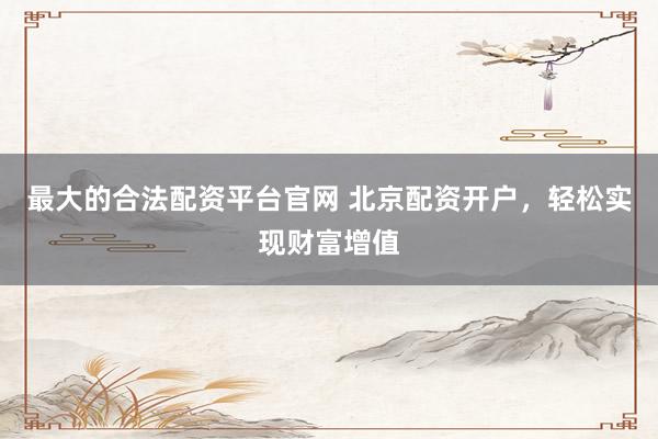 最大的合法配资平台官网 北京配资开户，轻松实现财富增值