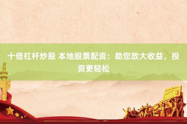 十倍杠杆炒股 本地股票配资：助您放大收益，投资更轻松