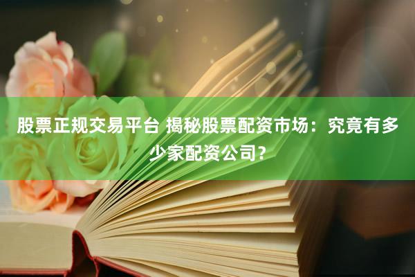 股票正规交易平台 揭秘股票配资市场：究竟有多少家配资公司？