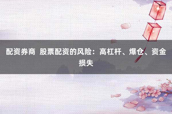 配资券商  股票配资的风险：高杠杆、爆仓、资金损失
