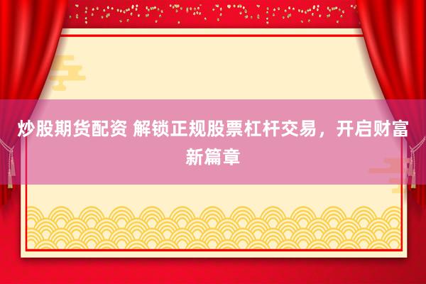 炒股期货配资 解锁正规股票杠杆交易，开启财富新篇章