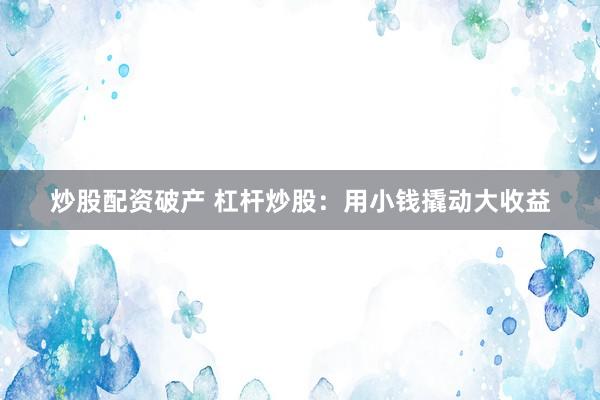 炒股配资破产 杠杆炒股：用小钱撬动大收益