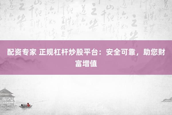 配资专家 正规杠杆炒股平台：安全可靠，助您财富增值