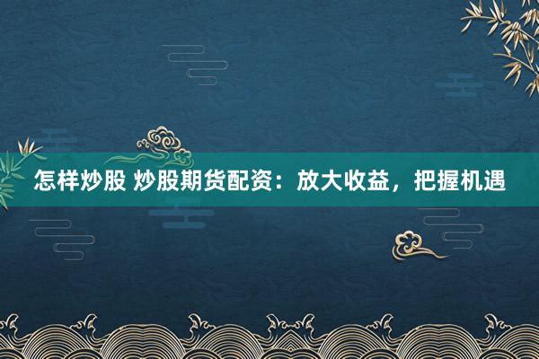 怎样炒股 炒股期货配资：放大收益，把握机遇