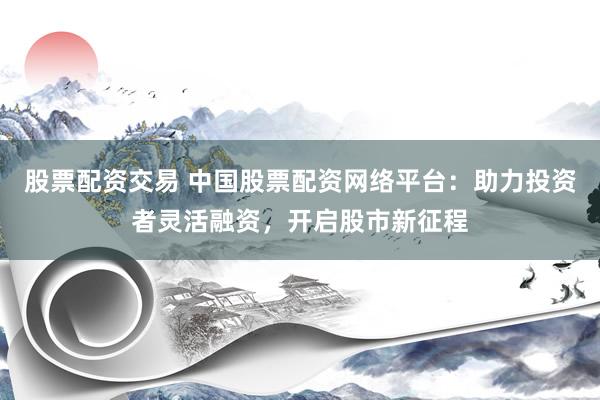 股票配资交易 中国股票配资网络平台：助力投资者灵活融资，开启股市新征程