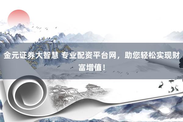 金元证券大智慧 专业配资平台网，助您轻松实现财富增值！