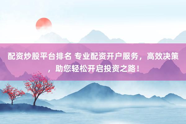 配资炒股平台排名 专业配资开户服务，高效决策，助您轻松开启投资之路！
