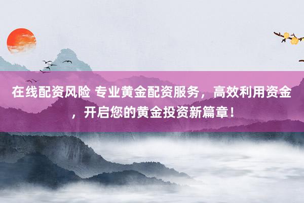 在线配资风险 专业黄金配资服务，高效利用资金，开启您的黄金投资新篇章！