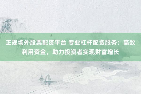 正规场外股票配资平台 专业杠杆配资服务：高效利用资金，助力投资者实现财富增长