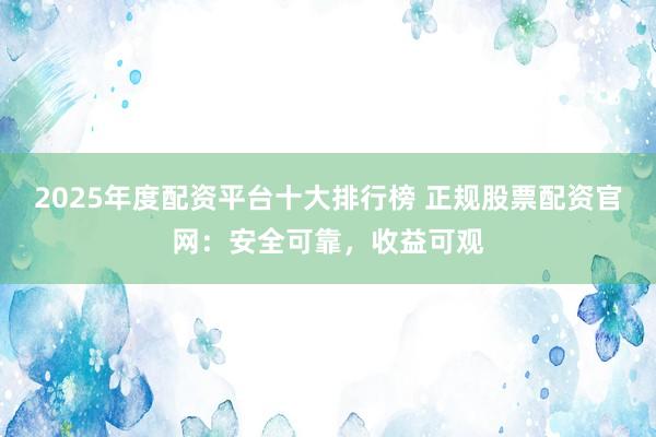 2025年度配资平台十大排行榜 正规股票配资官网：安全可靠，收益可观