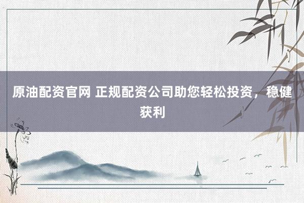原油配资官网 正规配资公司助您轻松投资，稳健获利