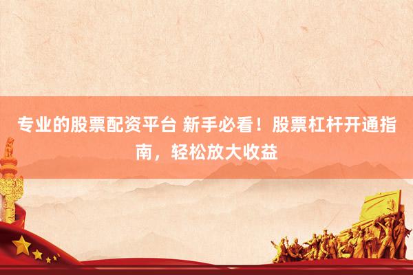 专业的股票配资平台 新手必看！股票杠杆开通指南，轻松放大收益