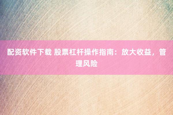 配资软件下载 股票杠杆操作指南：放大收益，管理风险