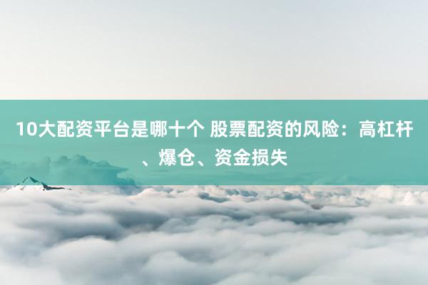 10大配资平台是哪十个 股票配资的风险：高杠杆、爆仓、资金损失