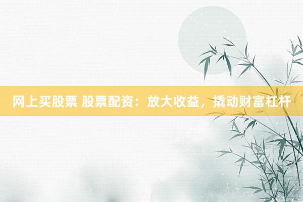 网上买股票 股票配资：放大收益，撬动财富杠杆