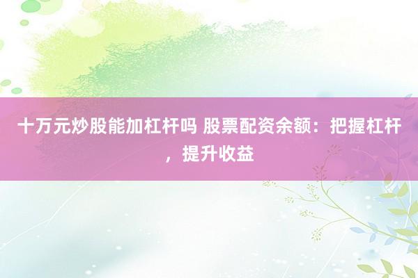十万元炒股能加杠杆吗 股票配资余额：把握杠杆，提升收益