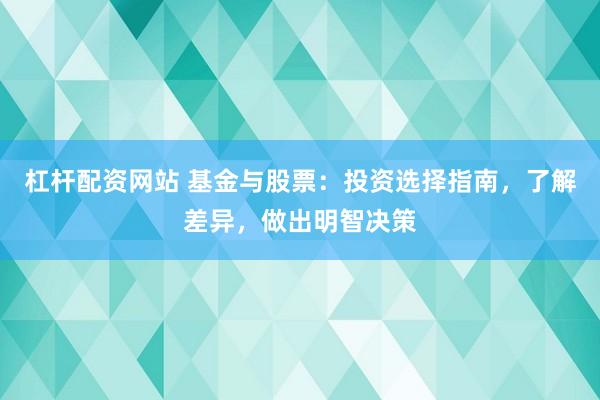 杠杆配资网站 基金与股票：投资选择指南，了解差异，做出明智决策