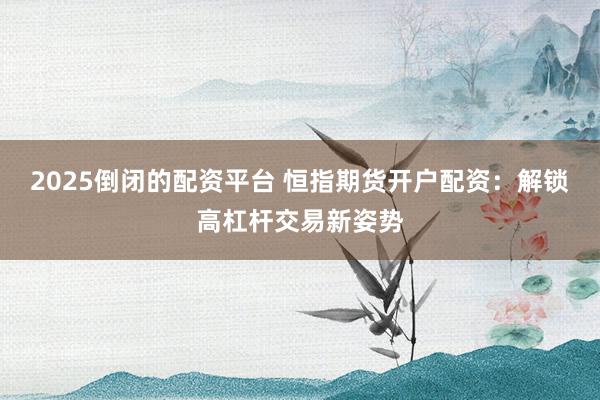2025倒闭的配资平台 恒指期货开户配资：解锁高杠杆交易新姿势